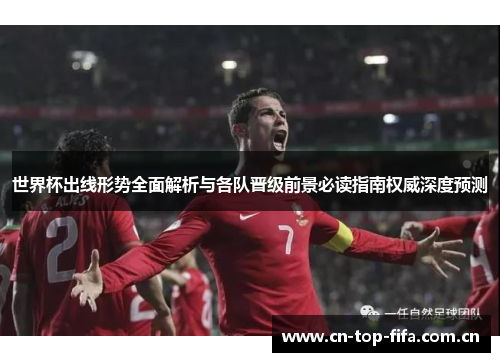 世界杯出线形势全面解析与各队晋级前景必读指南权威深度预测
